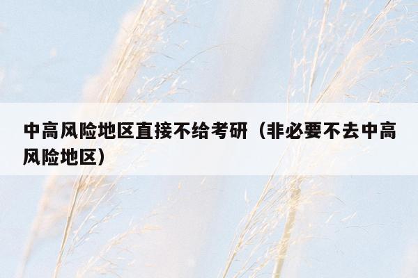 中高风险地区直接不给考研（非必要不去中高风险地区）