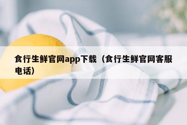 食行生鲜官网app下载（食行生鲜官网客服电话）