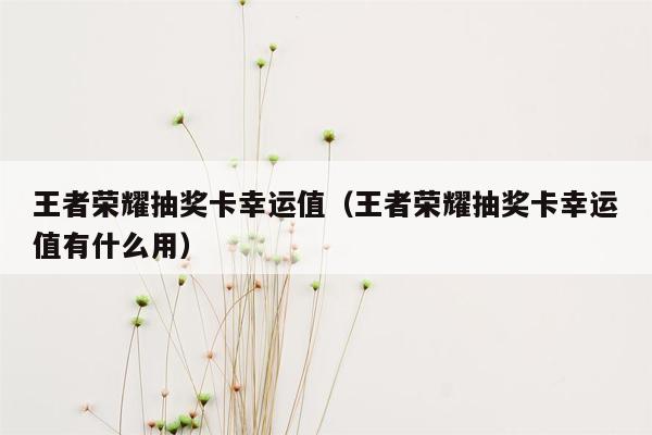 王者荣耀抽奖卡幸运值（王者荣耀抽奖卡幸运值有什么用）