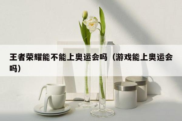 王者荣耀能不能上奥运会吗（游戏能上奥运会吗）
