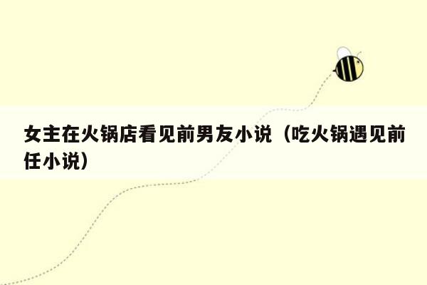女主在火锅店看见前男友小说（吃火锅遇见前任小说）