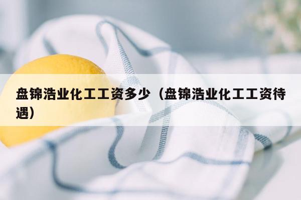 盘锦浩业化工工资多少（盘锦浩业化工工资待遇）