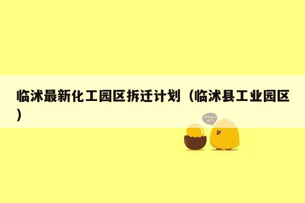 临沭最新化工园区拆迁计划（临沭县工业园区）