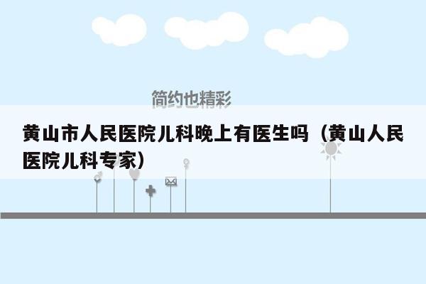 黄山市人民医院儿科晚上有医生吗（黄山人民医院儿科专家）