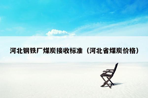 河北钢铁厂煤炭接收标准（河北省煤炭价格）