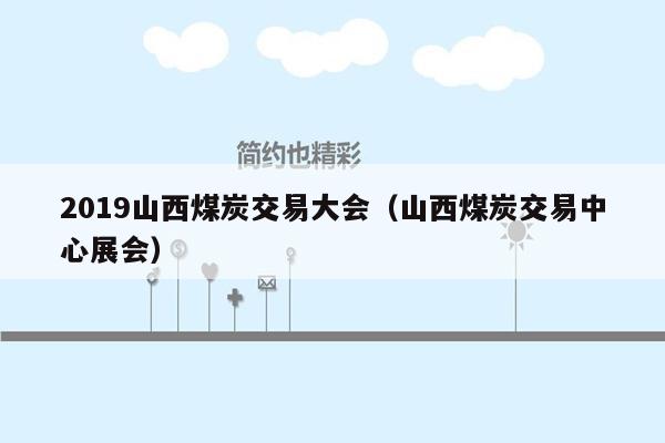 2019山西煤炭交易大会（山西煤炭交易中心展会）