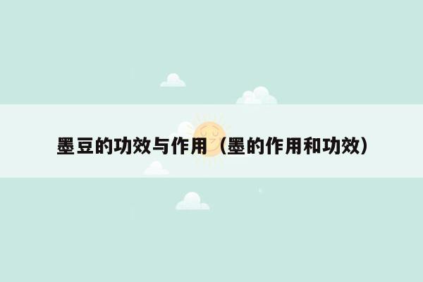墨豆的功效与作用（墨的作用和功效）