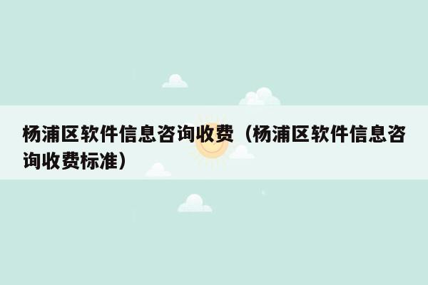 杨浦区软件信息咨询收费（杨浦区软件信息咨询收费标准）