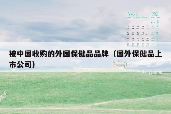 被中国收购的外国保健品品牌（国外保健品上市公司）