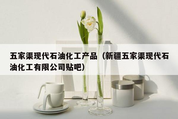 五家渠现代石油化工产品（新疆五家渠现代石油化工有限公司贴吧）