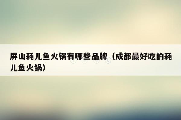 屏山耗儿鱼火锅有哪些品牌（成都最好吃的耗儿鱼火锅）