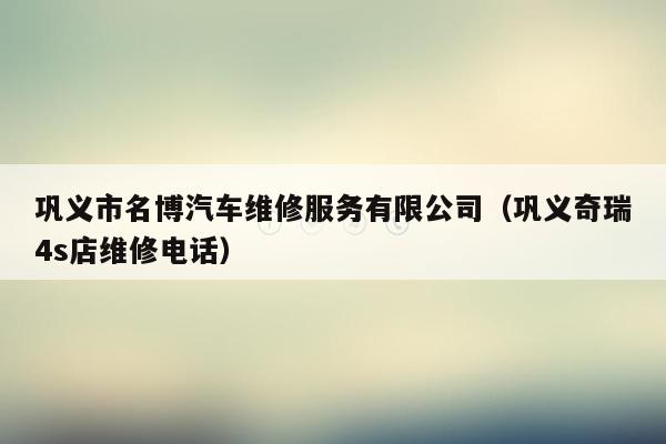 巩义市名博汽车维修服务有限公司（巩义奇瑞4s店维修电话）