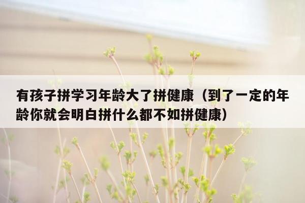 有孩子拼学习年龄大了拼健康（到了一定的年龄你就会明白拼什么都不如拼健康）