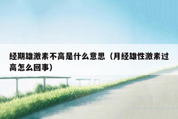 经期雄激素不高是什么意思（月经雄性激素过高怎么回事）