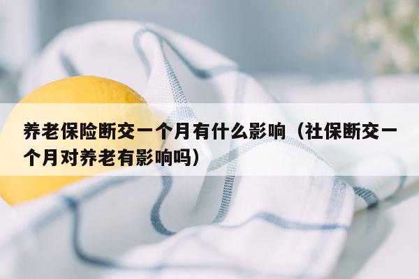 养老保险断交一个月有什么影响（社保断交一个月对养老有影响吗）
