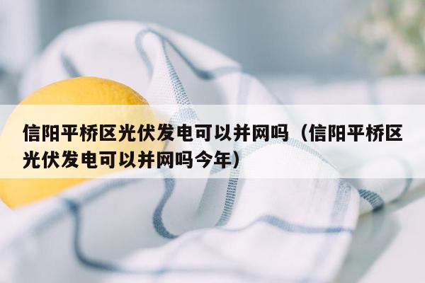 信阳平桥区光伏发电可以并网吗（信阳平桥区光伏发电可以并网吗今年）