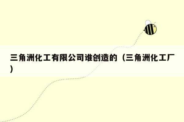 三角洲化工有限公司谁创造的（三角洲化工厂）