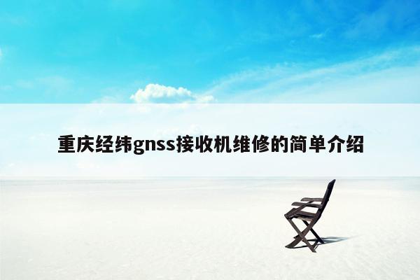 重庆经纬gnss接收机维修的简单介绍