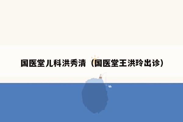 国医堂儿科洪秀清（国医堂王洪玲出诊）