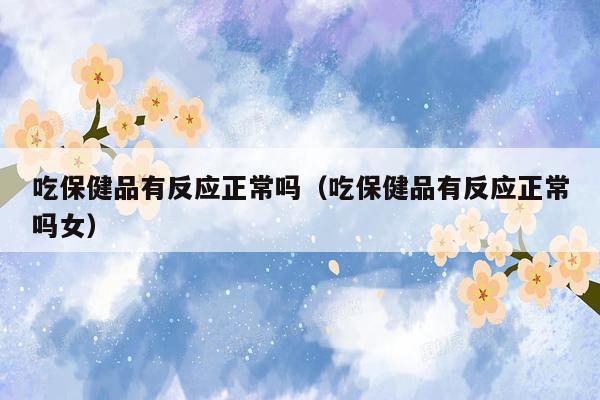 吃保健品有反应正常吗（吃保健品有反应正常吗女）