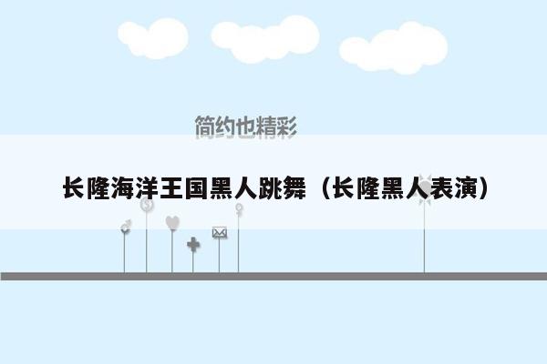 长隆海洋王国黑人跳舞（长隆黑人表演）