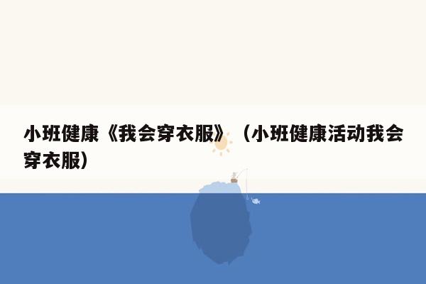 小班健康《我会穿衣服》（小班健康活动我会穿衣服）