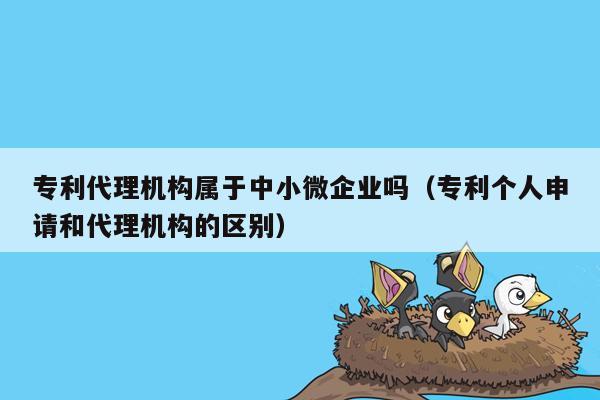 专利代理机构属于中小微企业吗（专利个人申请和代理机构的区别）