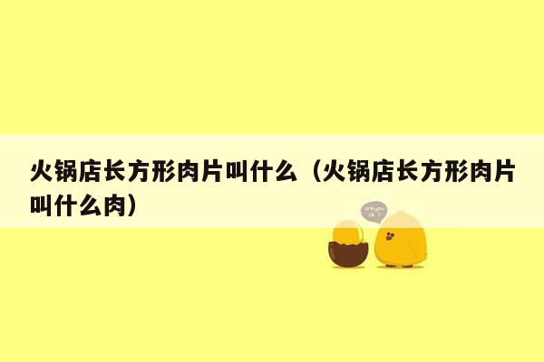 火锅店长方形肉片叫什么（火锅店长方形肉片叫什么肉）