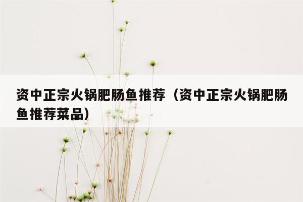 资中正宗火锅肥肠鱼推荐（资中正宗火锅肥肠鱼推荐菜品）