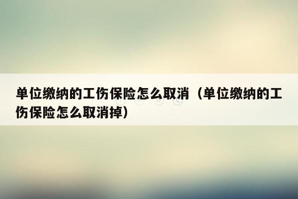 单位缴纳的工伤保险怎么取消（单位缴纳的工伤保险怎么取消掉）