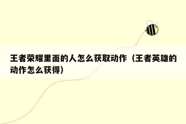 王者荣耀里面的人怎么获取动作（王者英雄的动作怎么获得）