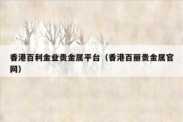 香港百利金业贵金属平台（香港百丽贵金属官网）