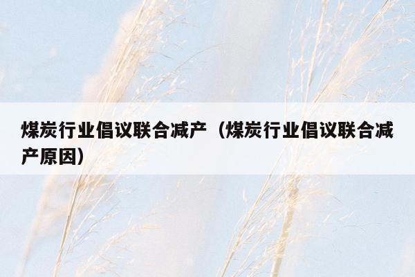 煤炭行业倡议联合减产（煤炭行业倡议联合减产原因）