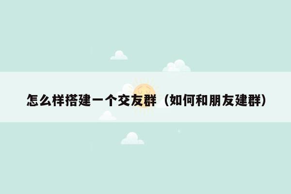 怎么样搭建一个交友群（如何和朋友建群）