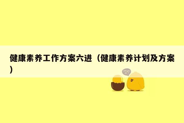 健康素养工作方案六进（健康素养计划及方案）