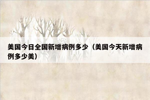美国今日全国新增病例多少（美国今天新增病例多少美）