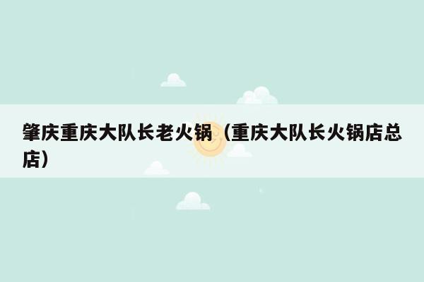 肇庆重庆大队长老火锅（重庆大队长火锅店总店）