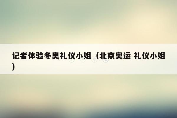 记者体验冬奥礼仪小姐（北京奥运 礼仪小姐）