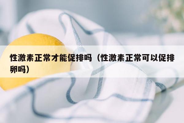 性激素正常才能促排吗（性激素正常可以促排卵吗）