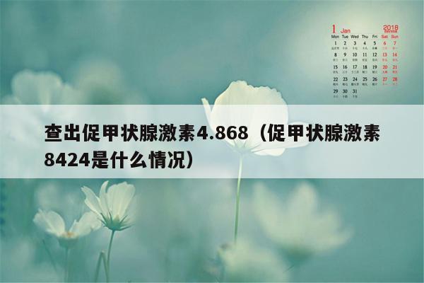 查出促甲状腺激素4.868（促甲状腺激素8424是什么情况）