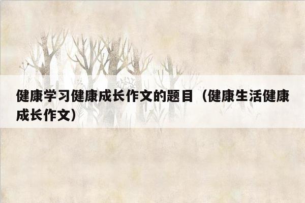 健康学习健康成长作文的题目（健康生活健康成长作文）