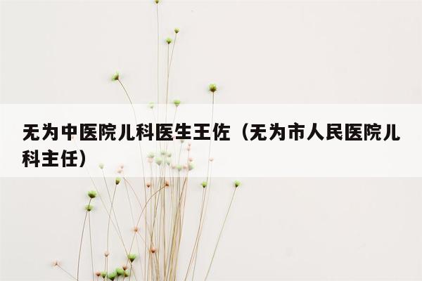 无为中医院儿科医生王佐（无为市人民医院儿科主任）