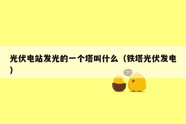 光伏电站发光的一个塔叫什么（铁塔光伏发电）