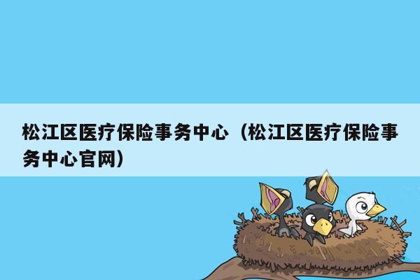 松江区医疗保险事务中心（松江区医疗保险事务中心官网）