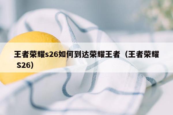王者荣耀s26如何到达荣耀王者（王者荣耀 S26）
