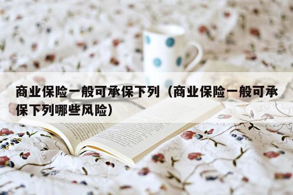 商业保险一般可承保下列（商业保险一般可承保下列哪些风险）