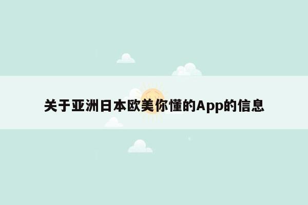 关于亚洲日本欧美你懂的App的信息