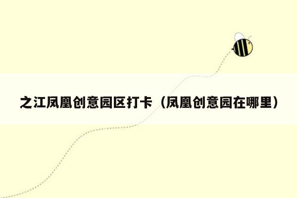 之江凤凰创意园区打卡（凤凰创意园在哪里）