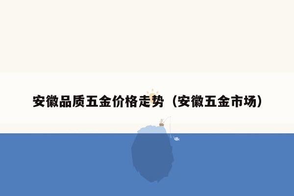 安徽品质五金价格走势（安徽五金市场）