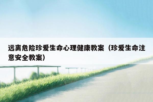 远离危险珍爱生命心理健康教案（珍爱生命注意安全教案）